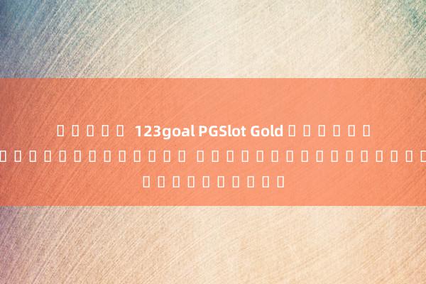สล็อต 123goal PGSlot Gold เกมสล็อตออนไลน์ผ่านมือถือ ลุ้นโบนัสใหญ่ได้ทุกวัน